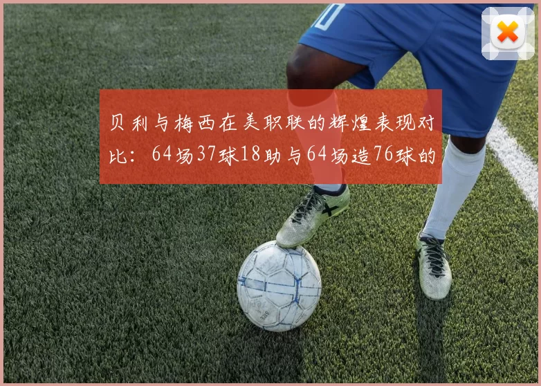 贝利与梅西在美职联的辉煌表现对比：64场37球18助与64场造76球的震撼数据