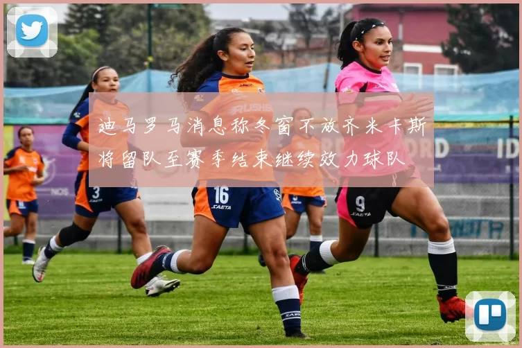 迪马罗马消息称冬窗不放齐米卡斯将留队至赛季结束继续效力球队